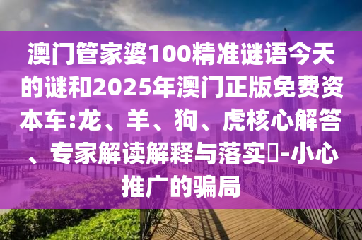 澳門管家婆100精準(zhǔn)謎語(yǔ)今天的謎和2025年澳門正版免費(fèi)資本車:龍、羊、狗、虎核心解答、專家解讀解釋與落實(shí)?-小心推廣的騙局